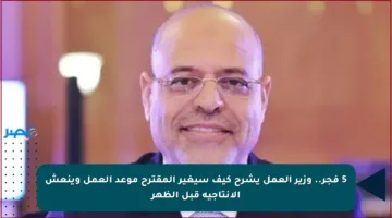 5 فجر.. وزير العمل يشرح كيف سيغير المقترح موعد العمل وينعش الإنتاجية قبل الظهر